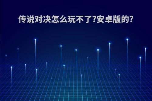 传说对决怎么玩不了?安卓版的?