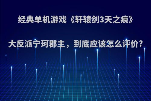 经典单机游戏《轩辕剑3天之痕》大反派宁珂郡主，到底应该怎么评价?