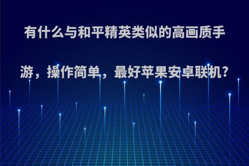 有什么与和平精英类似的高画质手游，操作简单，最好苹果安卓联机?