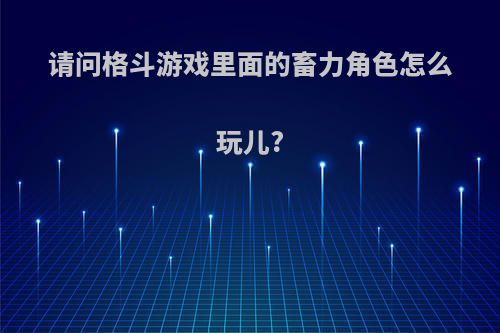 请问格斗游戏里面的畜力角色怎么玩儿?