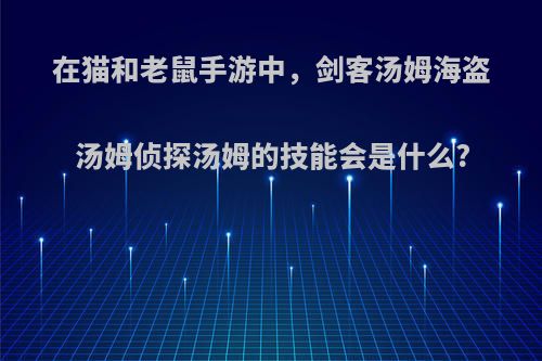 在猫和老鼠手游中，剑客汤姆海盗汤姆侦探汤姆的技能会是什么?