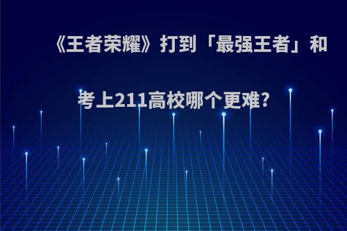 《王者荣耀》打到「最强王者」和考上211高校哪个更难?