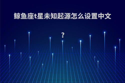 鲸鱼座t星未知起源怎么设置中文?