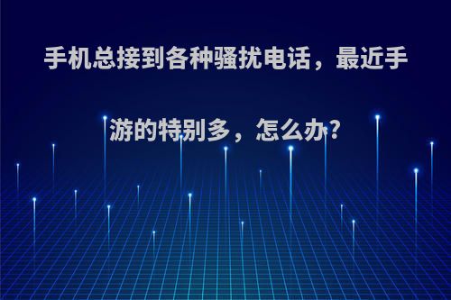 手机总接到各种骚扰电话，最近手游的特别多，怎么办?