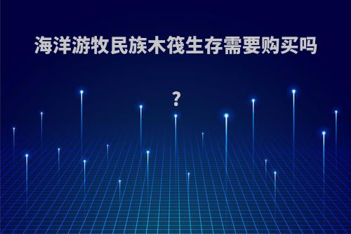 海洋游牧民族木筏生存需要购买吗?