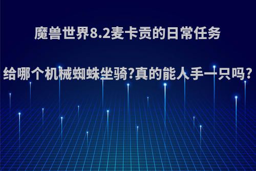 魔兽世界8.2麦卡贡的日常任务给哪个机械蜘蛛坐骑?真的能人手一只吗?