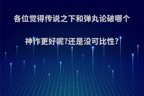 各位觉得传说之下和弹丸论破哪个神作更好呢?还是没可比性?