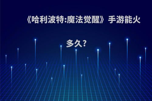 《哈利波特:魔法觉醒》手游能火多久?