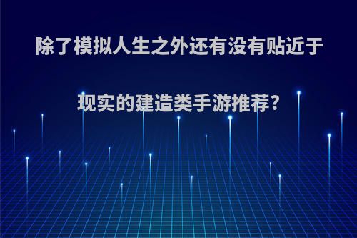 除了模拟人生之外还有没有贴近于现实的建造类手游推荐?