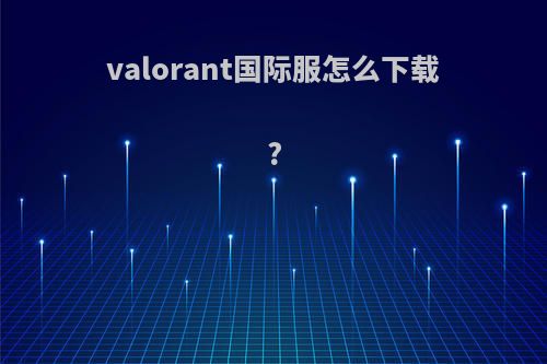 valorant国际服怎么下载?