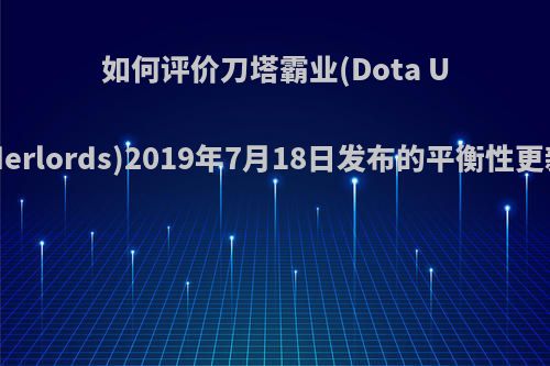 如何评价刀塔霸业(Dota Underlords)2019年7月18日发布的平衡性更新?