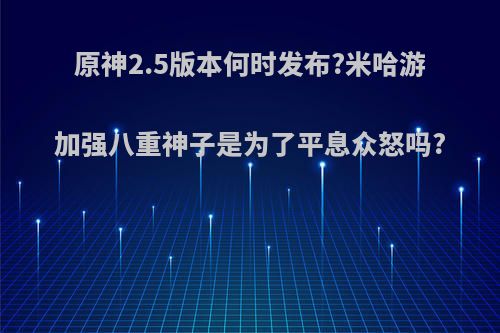 原神2.5版本何时发布?米哈游加强八重神子是为了平息众怒吗?