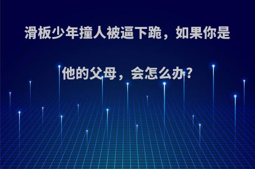 滑板少年撞人被逼下跪，如果你是他的父母，会怎么办?