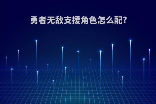 勇者无敌支援角色怎么配?