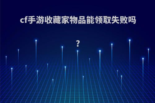 cf手游收藏家物品能领取失败吗?