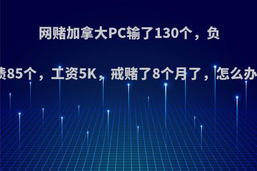 网赌加拿大PC输了130个，负债85个，工资5K，戒赌了8个月了，怎么办?