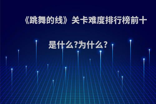 《跳舞的线》关卡难度排行榜前十是什么?为什么?