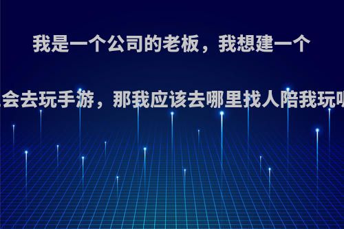 我是一个公司的老板，我想建一个工会去玩手游，那我应该去哪里找人陪我玩呢?