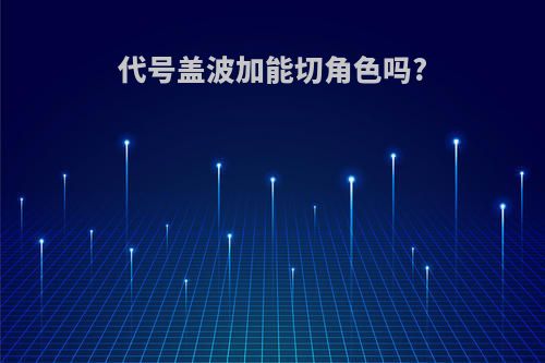 代号盖波加能切角色吗?