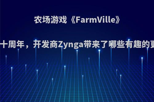 农场游戏《FarmVille》喜迎十周年，开发商Zynga带来了哪些有趣的更新?