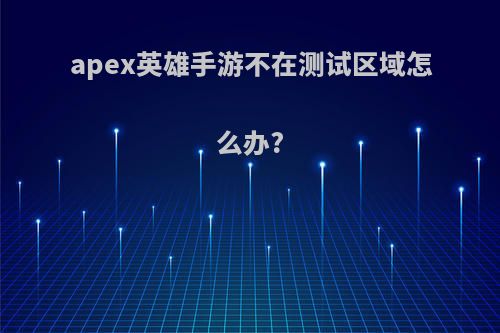 apex英雄手游不在测试区域怎么办?