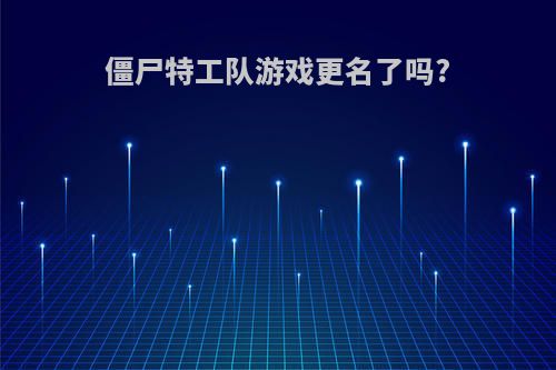 僵尸特工队游戏更名了吗?