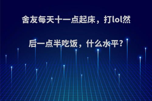 舍友每天十一点起床，打lol然后一点半吃饭，什么水平?