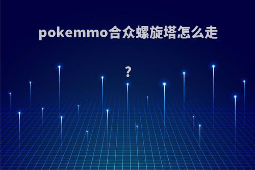 pokemmo合众螺旋塔怎么走?