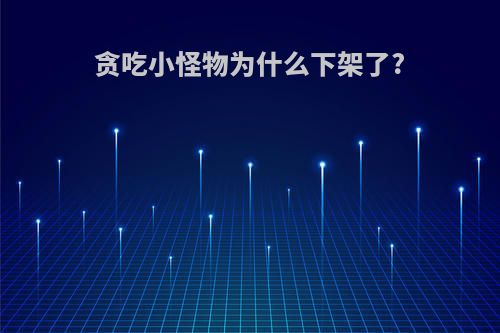 贪吃小怪物为什么下架了?