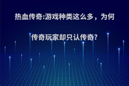 热血传奇:游戏种类这么多，为何传奇玩家却只认传奇?