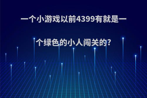 一个小游戏以前4399有就是一个绿色的小人闯关的?