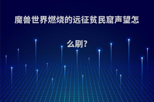 魔兽世界燃烧的远征贫民窟声望怎么刷?