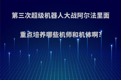 第三次超级机器人大战阿尔法里面重点培养哪些机师和机体啊?