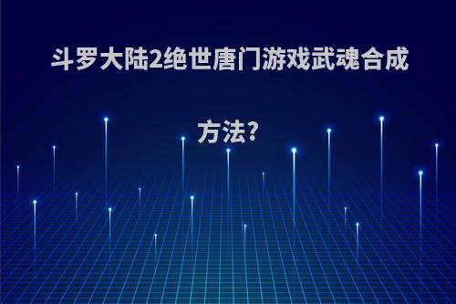 斗罗大陆2绝世唐门游戏武魂合成方法?