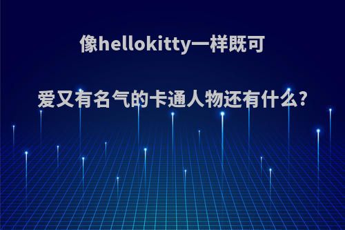 像hellokitty一样既可爱又有名气的卡通人物还有什么?