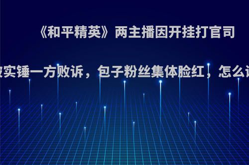 《和平精英》两主播因开挂打官司，被实锤一方败诉，包子粉丝集体脸红，怎么评价?