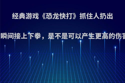 经典游戏《恐龙快打》抓住人扔出去的瞬间接上下拳，是不是可以产生更高的伤害呢?