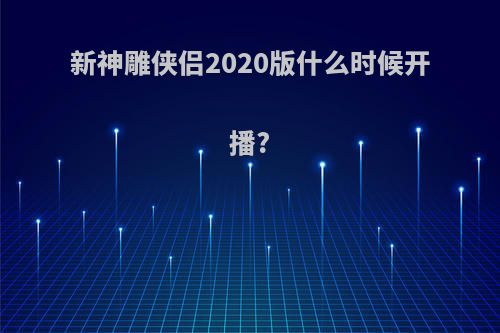 新神雕侠侣2020版什么时候开播?