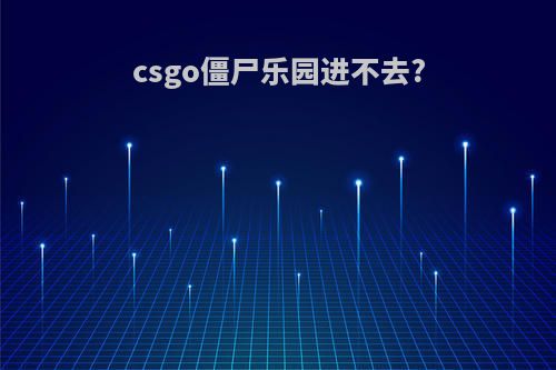 csgo僵尸乐园进不去?