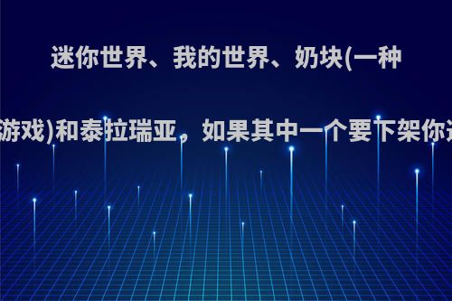 迷你世界、我的世界、奶块(一种百度游戏)和泰拉瑞亚，如果其中一个要下架你选谁?