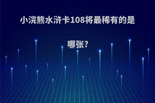 小浣熊水浒卡108将最稀有的是哪张?