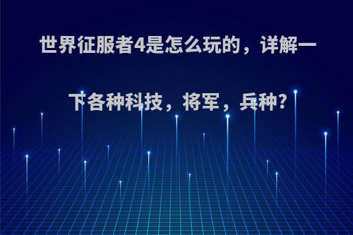 世界征服者4是怎么玩的，详解一下各种科技，将军，兵种?