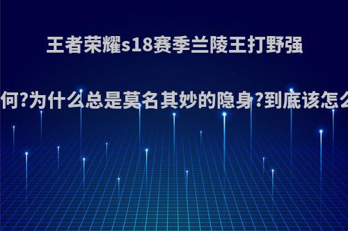 王者荣耀s18赛季兰陵王打野强度如何?为什么总是莫名其妙的隐身?到底该怎么玩?