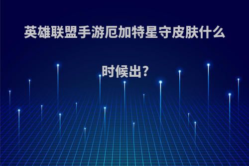 英雄联盟手游厄加特星守皮肤什么时候出?