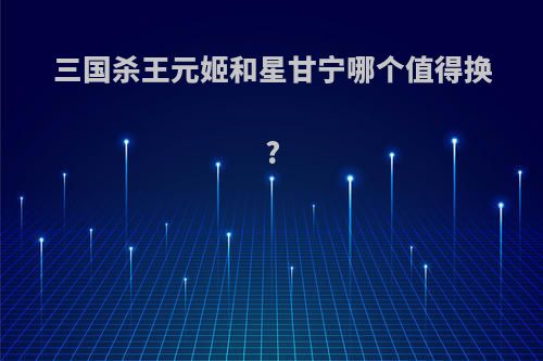 三国杀王元姬和星甘宁哪个值得换?