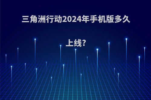 三角洲行动2024年手机版多久上线?