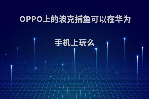 OPPO上的波克捕鱼可以在华为手机上玩么