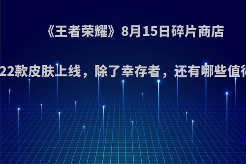 《王者荣耀》8月15日碎片商店更新，22款皮肤上线，除了幸存者，还有哪些值得兑换?