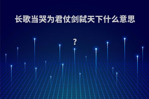 长歌当哭为君仗剑弑天下什么意思?