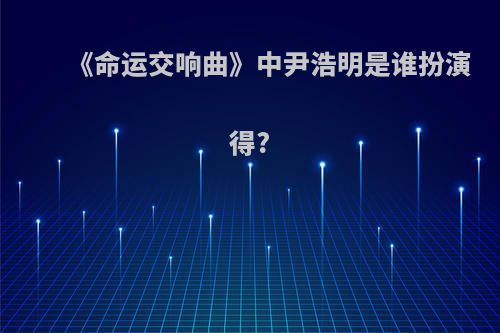 《命运交响曲》中尹浩明是谁扮演得?